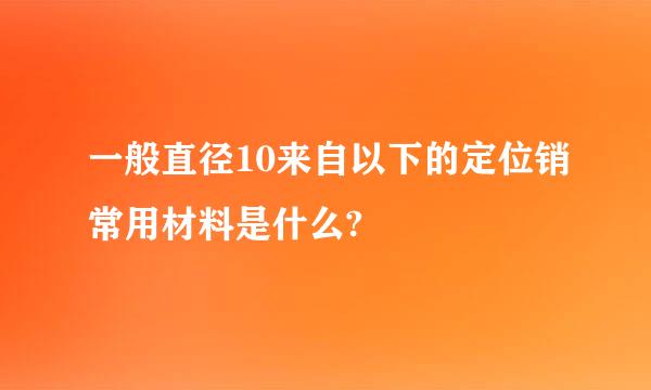 一般直径10来自以下的定位销常用材料是什么?