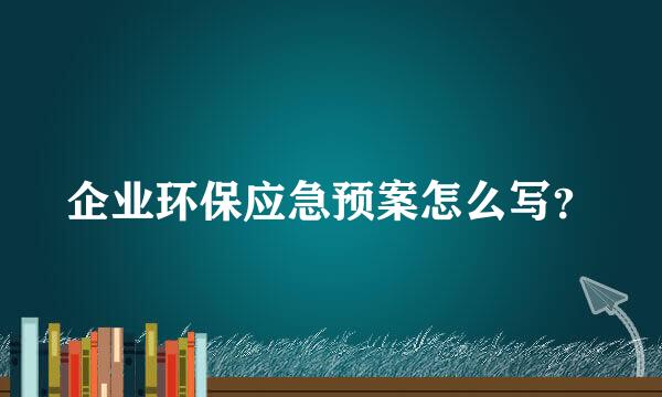 企业环保应急预案怎么写？