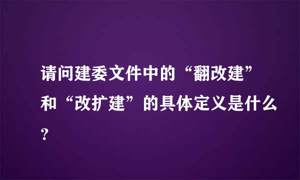 请问建委文件中的“翻改建”和“改扩建”的具体定义是什么？