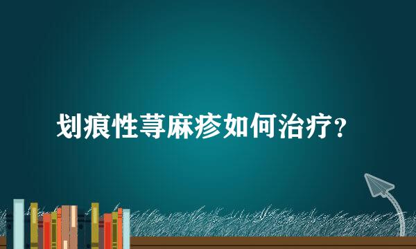 划痕性荨麻疹如何治疗？