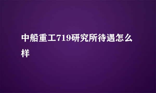 中船重工719研究所待遇怎么样