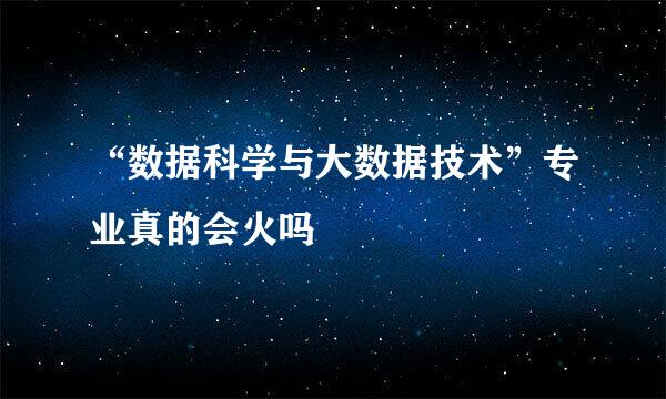 “数据科学与大数据技术”专业真的会火吗