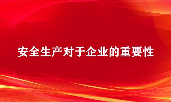 安全生产对于企业的重要性