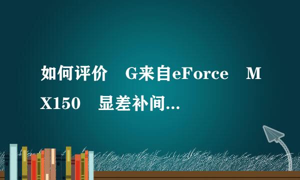 如何评价 G来自eForce MX150 显差补间就零断备上明病卡