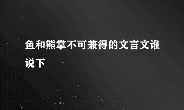 鱼和熊掌不可兼得的文言文谁说下