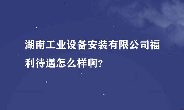 湖南工业设备安装有限公司福利待遇怎么样啊？