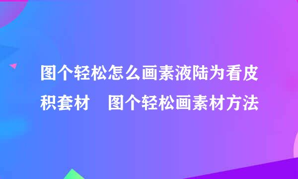 图个轻松怎么画素液陆为看皮积套材 图个轻松画素材方法