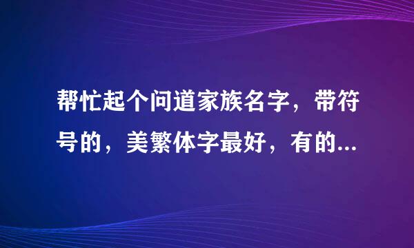 帮忙起个问道家族名字，带符号的，美繁体字最好，有的跟们儿帮下忙！谢了......