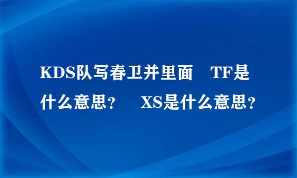 KDS队写春卫并里面 TF是什么意思？ XS是什么意思？