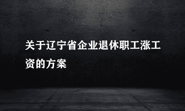 关于辽宁省企业退休职工涨工资的方案