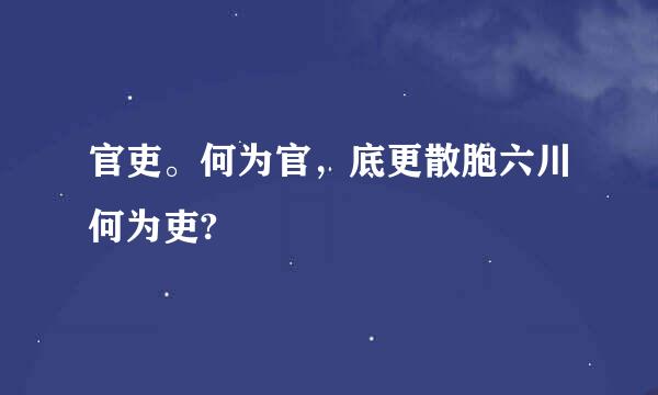 官吏。何为官，底更散胞六川何为吏?