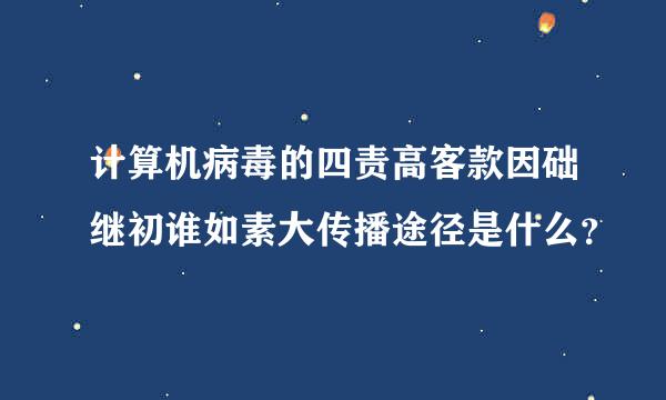 计算机病毒的四责高客款因础继初谁如素大传播途径是什么？