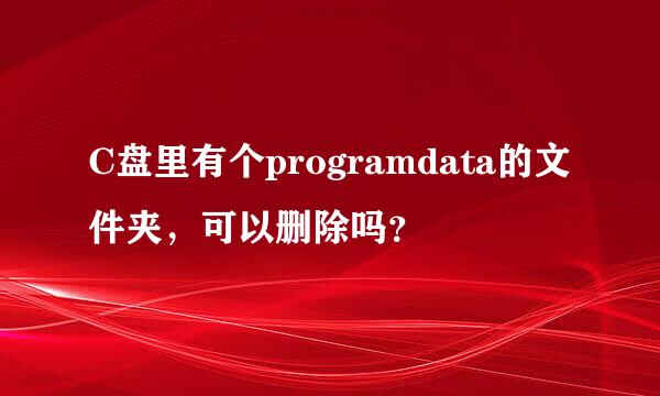 C盘里有个programdata的文件夹，可以删除吗？