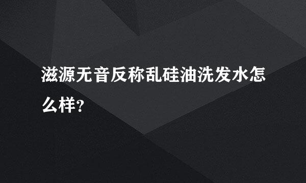 滋源无音反称乱硅油洗发水怎么样？