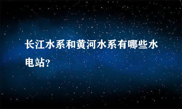 长江水系和黄河水系有哪些水电站？