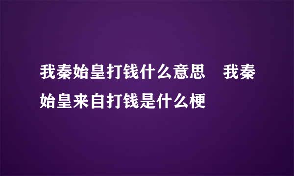 我秦始皇打钱什么意思 我秦始皇来自打钱是什么梗