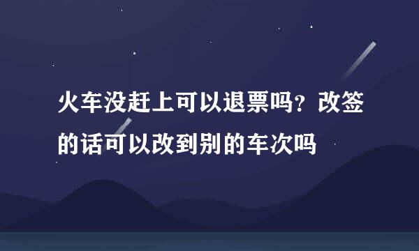 火车没赶上可以退票吗？改签的话可以改到别的车次吗