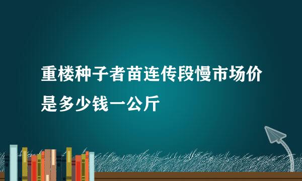 重楼种子者苗连传段慢市场价是多少钱一公斤