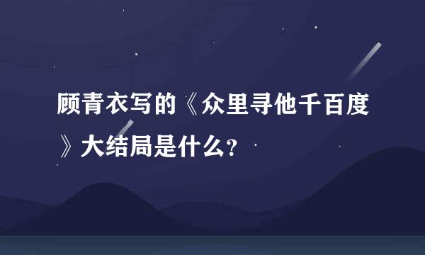 顾青衣写的《众里寻他千百度》大结局是什么？