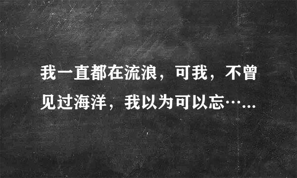 我一直都在流浪，可我，不曾见过海洋，我以为可以忘…突然想不起什么歌了？谁能帮忙下