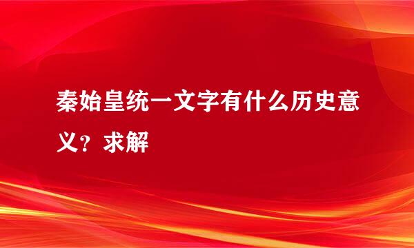 秦始皇统一文字有什么历史意义？求解