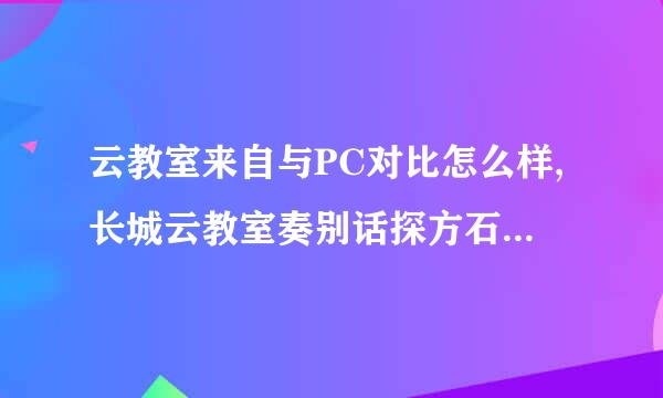 云教室来自与PC对比怎么样,长城云教室奏别话探方石美括右性能如何?