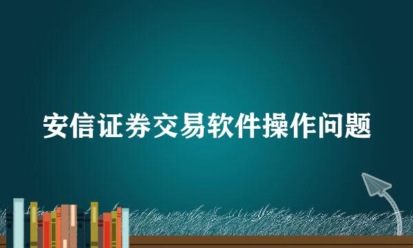 安信证券交易软件操作问题