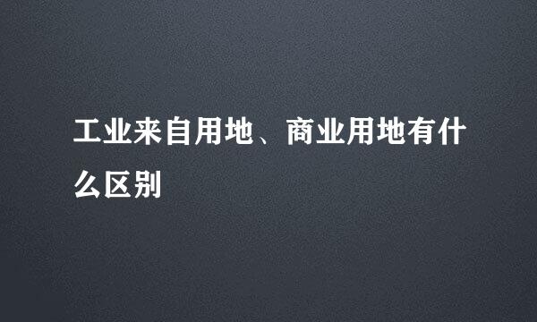 工业来自用地、商业用地有什么区别