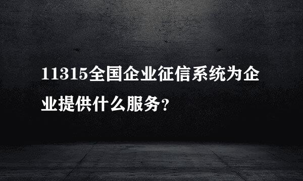 11315全国企业征信系统为企业提供什么服务？