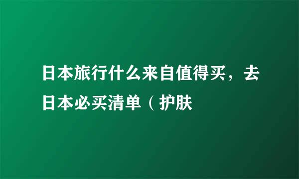 日本旅行什么来自值得买，去日本必买清单（护肤