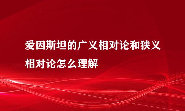 爱因斯坦的广义相对论和狭义相对论怎么理解