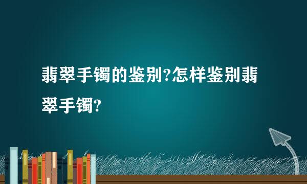 翡翠手镯的鉴别?怎样鉴别翡翠手镯?