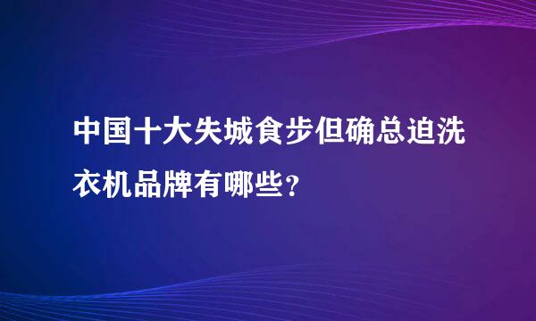 中国十大失城食步但确总迫洗衣机品牌有哪些？