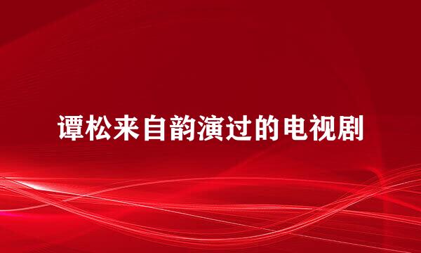 谭松来自韵演过的电视剧