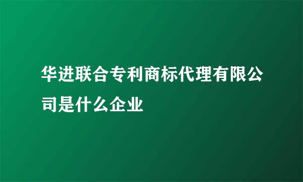 华进联合专利商标代理有限公司是什么企业