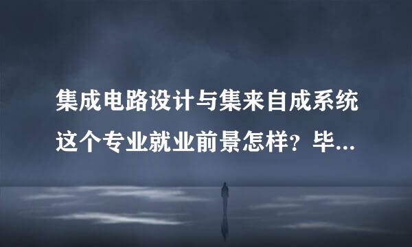 集成电路设计与集来自成系统这个专业就业前景怎样？毕业待遇呢？