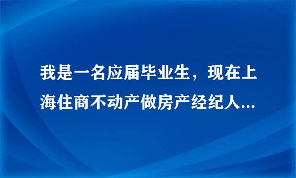 我是一名应届毕业生，现在上海住商不动产做房产经纪人两个月了，刚开始对这份工作很有热情