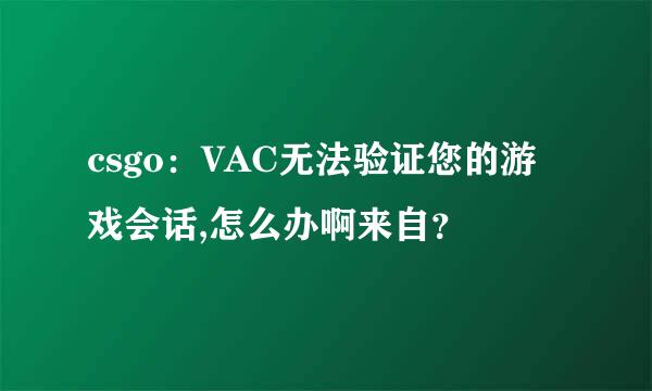 csgo：VAC无法验证您的游戏会话,怎么办啊来自？