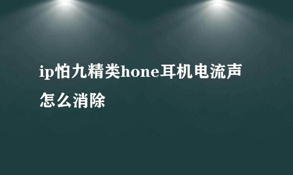 ip怕九精类hone耳机电流声怎么消除