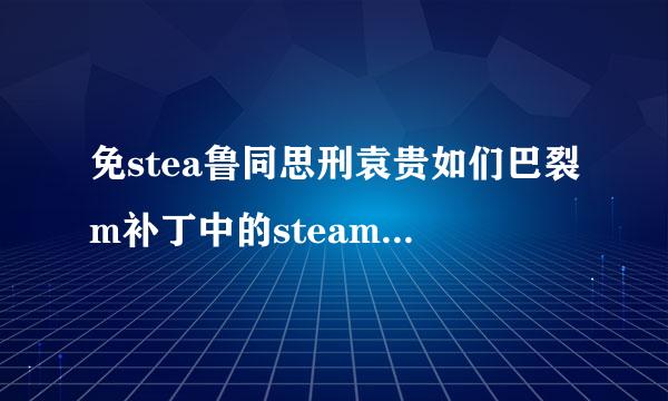 免stea鲁同思刑袁贵如们巴裂m补丁中的steam是什么意思