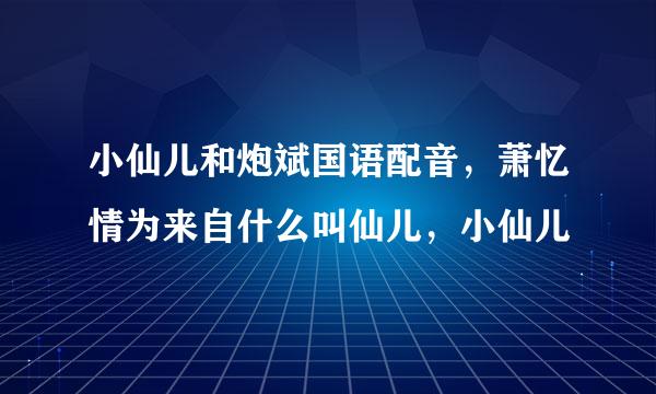 小仙儿和炮斌国语配音，萧忆情为来自什么叫仙儿，小仙儿