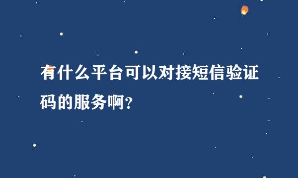 有什么平台可以对接短信验证码的服务啊？