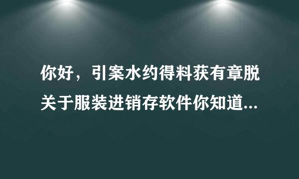 你好，引案水约得料获有章脱关于服装进销存软件你知道哪来自些好用呢？推荐一下吧？