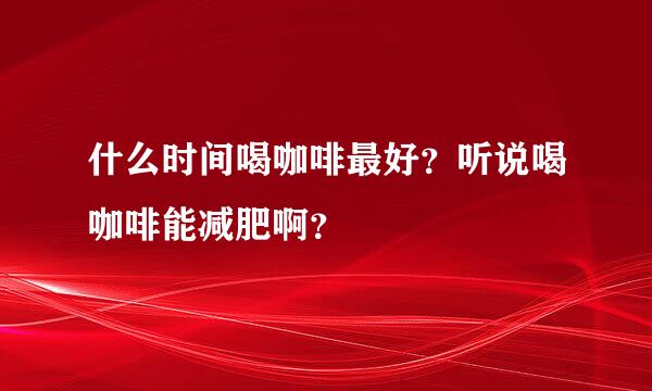 什么时间喝咖啡最好？听说喝咖啡能减肥啊？