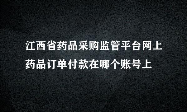 江西省药品采购监管平台网上药品订单付款在哪个账号上