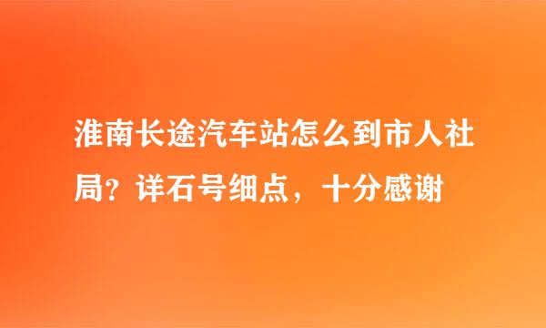 淮南长途汽车站怎么到市人社局？详石号细点，十分感谢