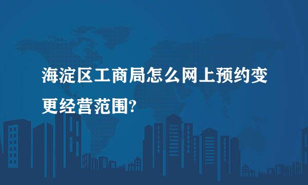 海淀区工商局怎么网上预约变更经营范围?