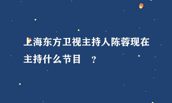 上海东方卫视主持人陈蓉现在主持什么节目 ？