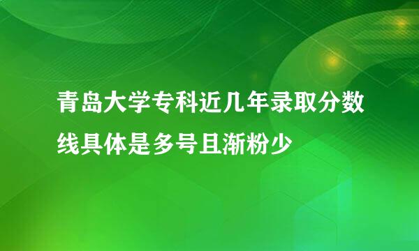 青岛大学专科近几年录取分数线具体是多号且渐粉少