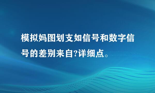 模拟妈图划支如信号和数字信号的差别来自?详细点。